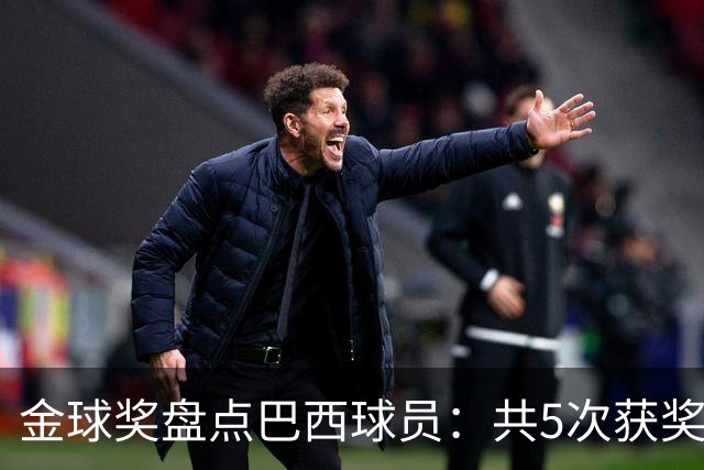 金球奖盘点巴西球员：共5次获奖 今年3人入围 有5年独苗是内马尔